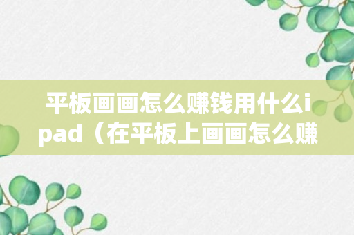 平板画画怎么赚钱用什么ipad（在平板上画画怎么赚钱）