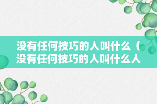 没有任何技巧的人叫什么（没有任何技巧的人叫什么人）