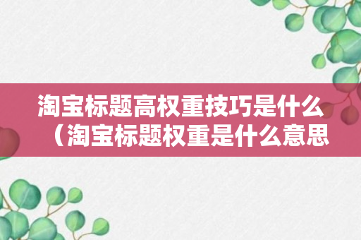 淘宝标题高权重技巧是什么（淘宝标题权重是什么意思）