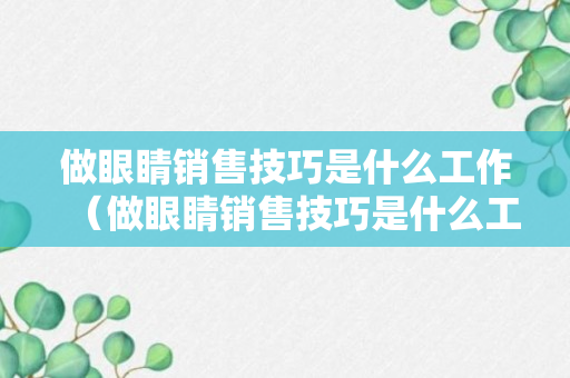 做眼睛销售技巧是什么工作（做眼睛销售技巧是什么工作内容）