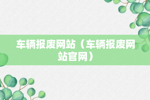 车辆报废网站（车辆报废网站官网）