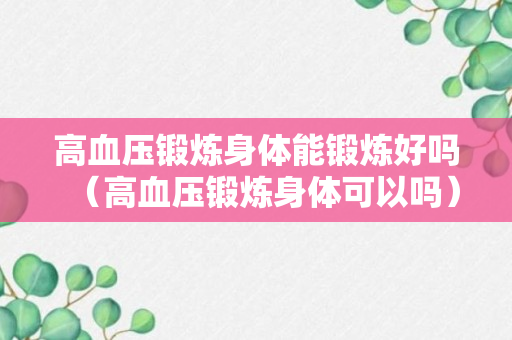 高血压锻炼身体能锻炼好吗（高血压锻炼身体可以吗）