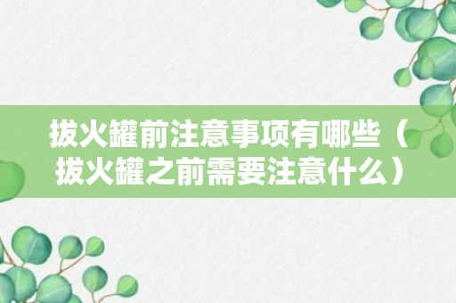 拔火罐前注意事项有哪些（拔火罐之前需要注意什么）