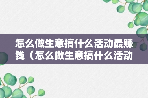 怎么做生意搞什么活动最赚钱（怎么做生意搞什么活动最赚钱呢）