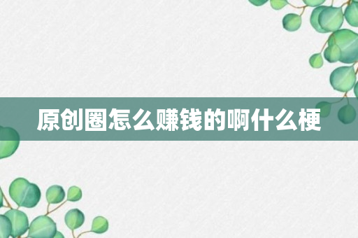 原创圈怎么赚钱的啊什么梗