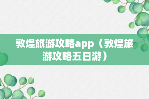 敦煌旅游攻略app（敦煌旅游攻略五日游）