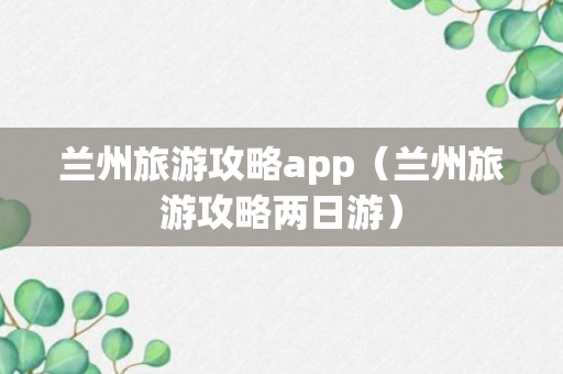 兰州旅游攻略app（兰州旅游攻略两日游）