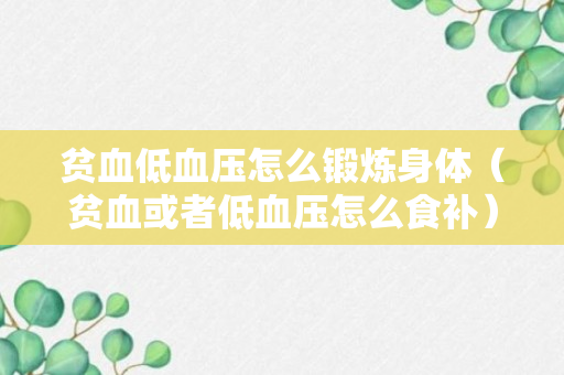 贫血低血压怎么锻炼身体（贫血或者低血压怎么食补）