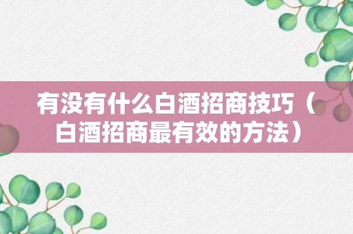 有没有什么白酒招商技巧（白酒招商最有效的方法）