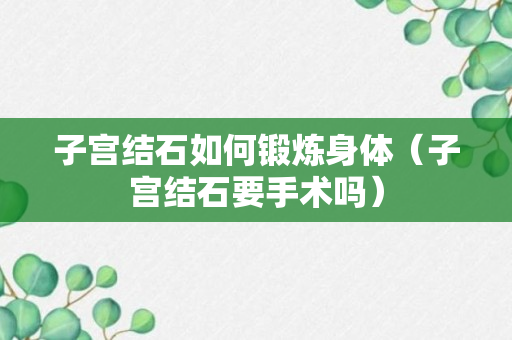 子宫结石如何锻炼身体（子宫结石要手术吗）