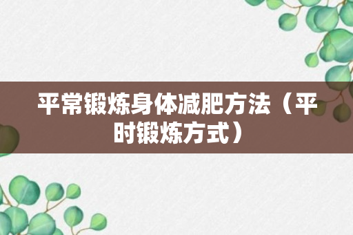 平常锻炼身体减肥方法（平时锻炼方式）