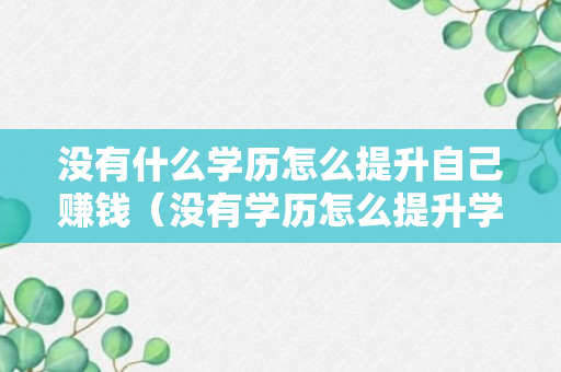 没有什么学历怎么提升自己赚钱（没有学历怎么提升学历学个什么专业?）