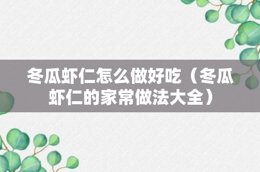 冬瓜虾仁怎么做好吃（冬瓜虾仁的家常做法大全）