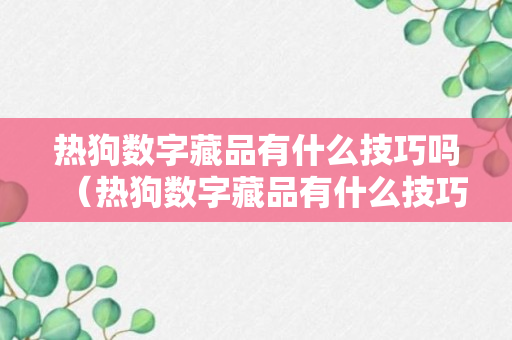 热狗数字藏品有什么技巧吗（热狗数字藏品有什么技巧吗视频）