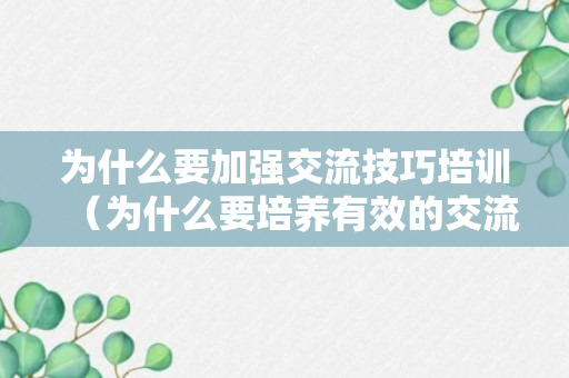 为什么要加强交流技巧培训（为什么要培养有效的交流技巧）