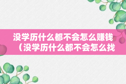 没学历什么都不会怎么赚钱（没学历什么都不会怎么找工作）