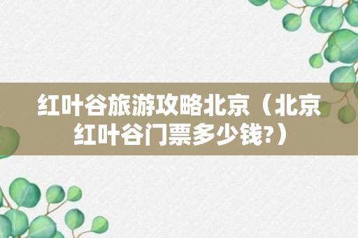 红叶谷旅游攻略北京（北京红叶谷门票多少钱?）