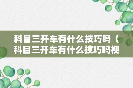 科目三开车有什么技巧吗（科目三开车有什么技巧吗视频）