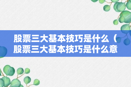 股票三大基本技巧是什么（股票三大基本技巧是什么意思）