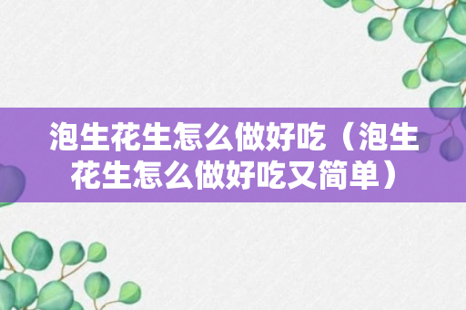 泡生花生怎么做好吃（泡生花生怎么做好吃又简单）