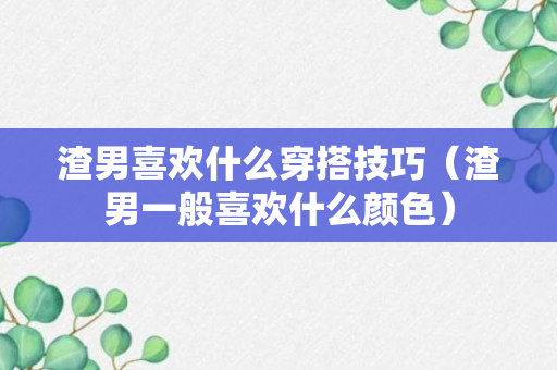 渣男喜欢什么穿搭技巧（渣男一般喜欢什么颜色）