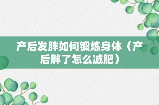 产后发胖如何锻炼身体（产后胖了怎么减肥）