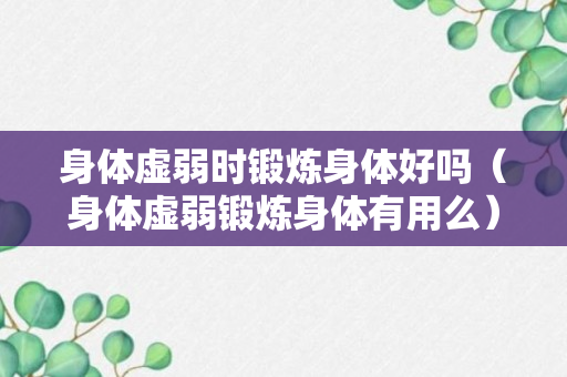 身体虚弱时锻炼身体好吗（身体虚弱锻炼身体有用么）