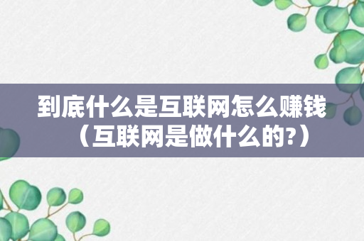 到底什么是互联网怎么赚钱（互联网是做什么的?）