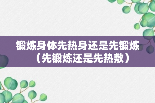 锻炼身体先热身还是先锻炼（先锻炼还是先热敷）