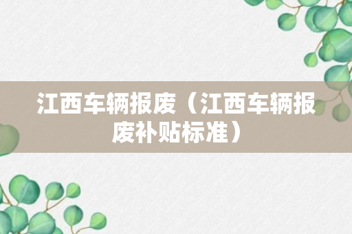 江西车辆报废（江西车辆报废补贴标准）