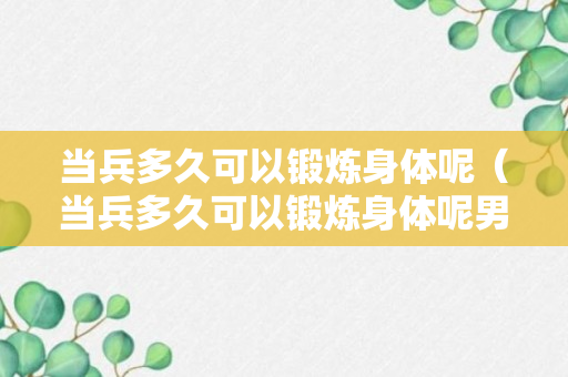 当兵多久可以锻炼身体呢（当兵多久可以锻炼身体呢男生）