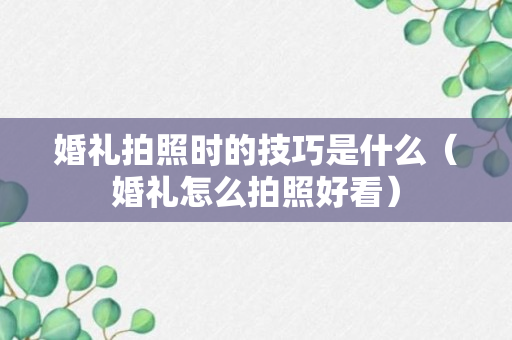 婚礼拍照时的技巧是什么（婚礼怎么拍照好看）