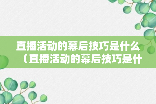 直播活动的幕后技巧是什么（直播活动的幕后技巧是什么意思）