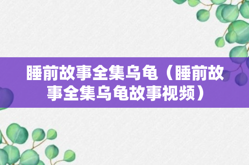 睡前故事全集乌龟（睡前故事全集乌龟故事视频）