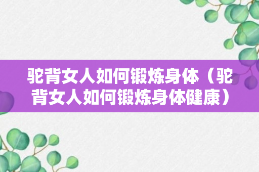 驼背女人如何锻炼身体（驼背女人如何锻炼身体健康）