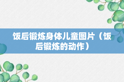 饭后锻炼身体儿童图片（饭后锻炼的动作）