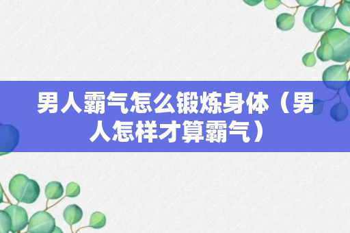 男人霸气怎么锻炼身体（男人怎样才算霸气）