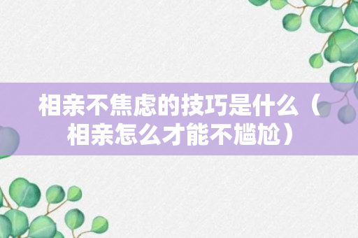 相亲不焦虑的技巧是什么（相亲怎么才能不尴尬）