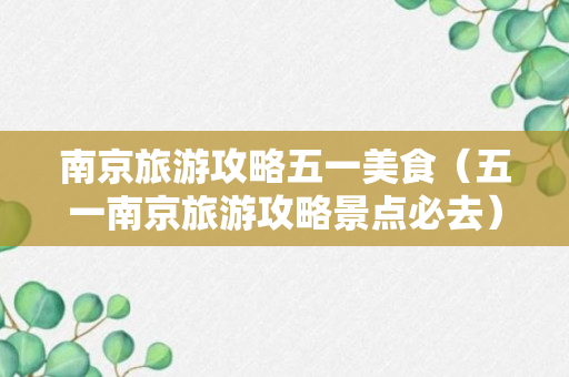 南京旅游攻略五一美食（五一南京旅游攻略景点必去）