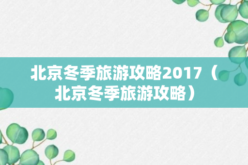 北京冬季旅游攻略2017（北京冬季旅游攻略）