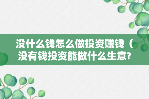 没什么钱怎么做投资赚钱（没有钱投资能做什么生意?）