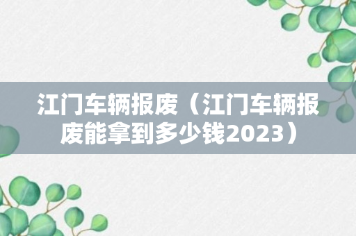 江门车辆报废（江门车辆报废能拿到多少钱2023）