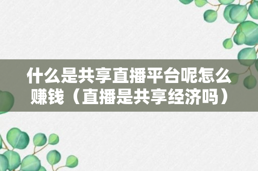 什么是共享直播平台呢怎么赚钱（直播是共享经济吗）