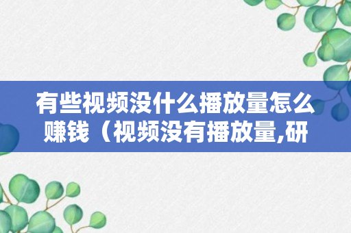 有些视频没什么播放量怎么赚钱（视频没有播放量,研究了几天,原来是这个原因）