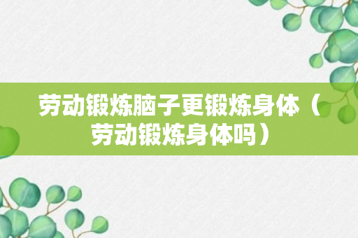 劳动锻炼脑子更锻炼身体（劳动锻炼身体吗）