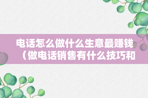 电话怎么做什么生意最赚钱（做电话销售有什么技巧和方法）