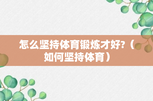 怎么坚持体育锻炼才好?（如何坚持体育）