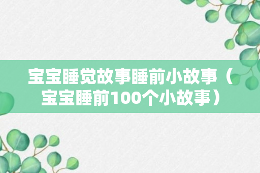 宝宝睡觉故事睡前小故事（宝宝睡前100个小故事）