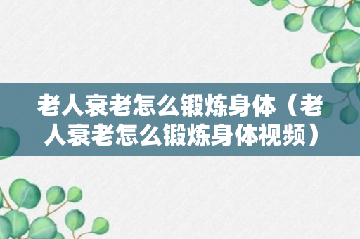 老人衰老怎么锻炼身体（老人衰老怎么锻炼身体视频）