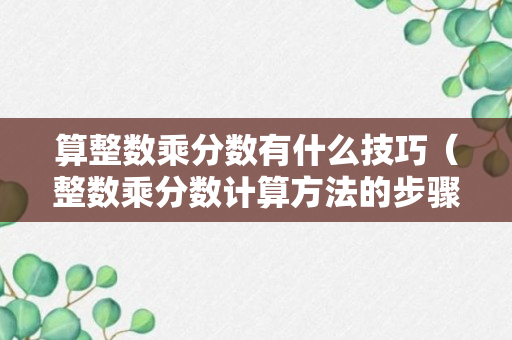 算整数乘分数有什么技巧（整数乘分数计算方法的步骤）